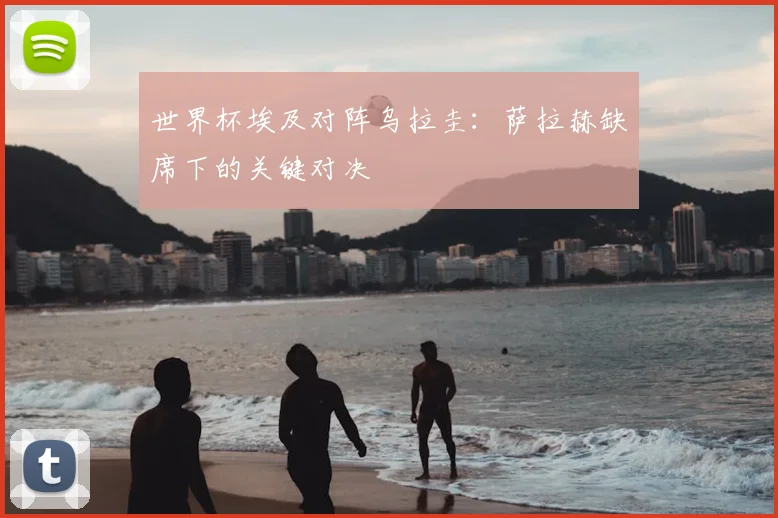 世界杯埃及对阵乌拉圭：萨拉赫缺席下的关键对决