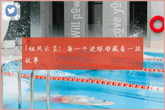 I组风云录:每一个进球都藏着一段故事