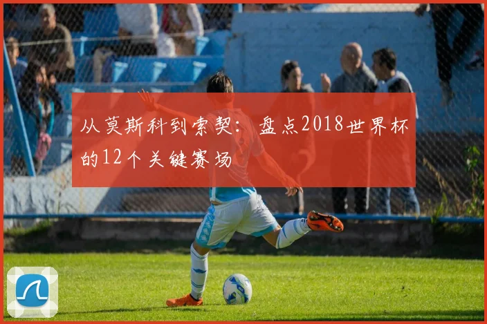 从莫斯科到索契：盘点2018世界杯的12个关键赛场