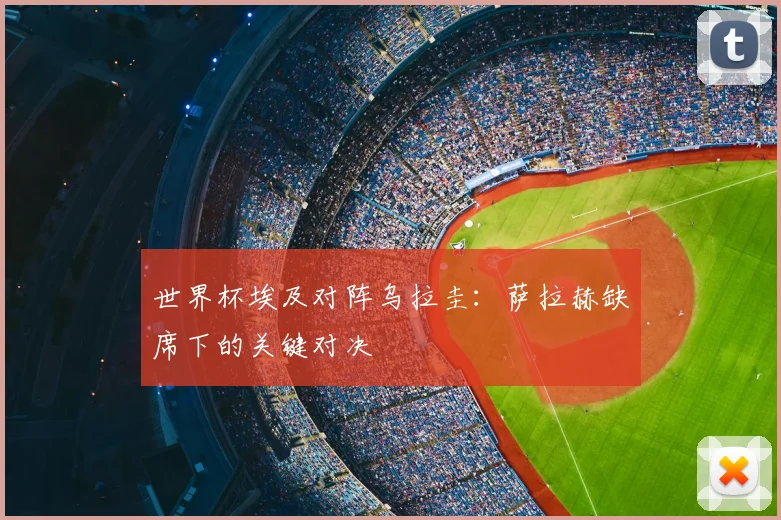 世界杯埃及对阵乌拉圭：萨拉赫缺席下的关键对决
