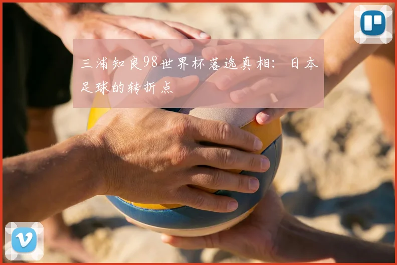 三浦知良98世界杯落选真相：日本足球的转折点