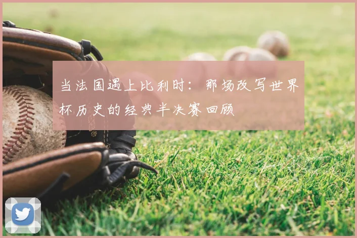 当法国遇上比利时：那场改写世界杯历史的经典半决赛回顾