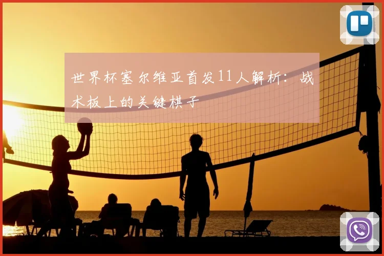 世界杯塞尔维亚首发11人解析：战术板上的关键棋子