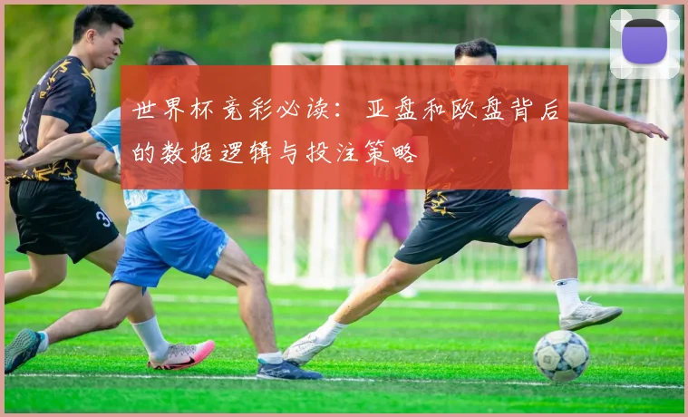 世界杯竞彩必读：亚盘和欧盘背后的数据逻辑与投注策略