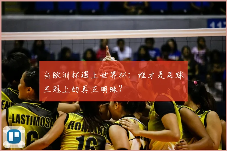 当欧洲杯遇上世界杯：谁才是足球王冠上的真正明珠？