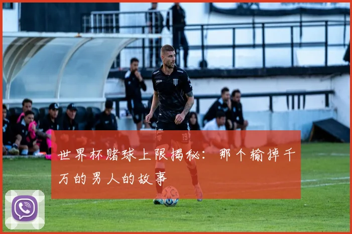 世界杯赌球上限揭秘：那个输掉千万的男人的故事