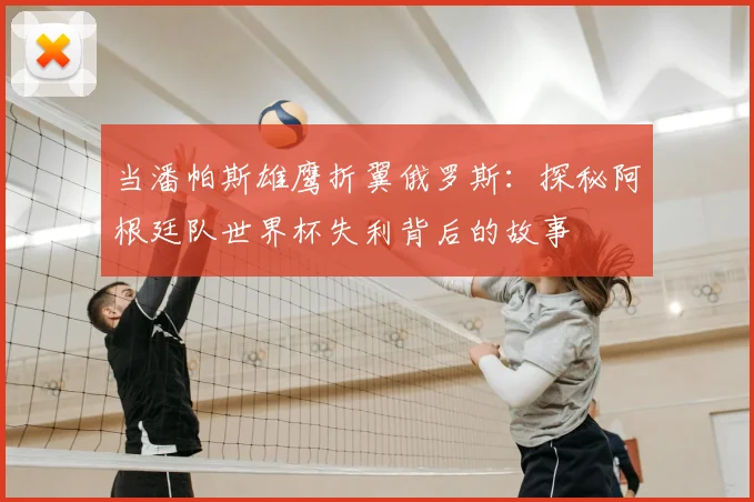 当潘帕斯雄鹰折翼俄罗斯：探秘阿根廷队世界杯失利背后的故事