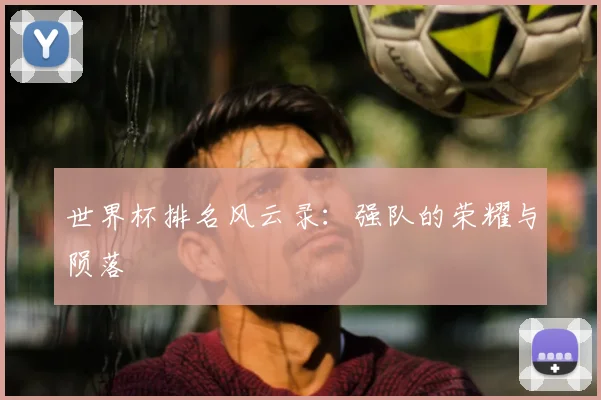 世界杯排名风云录：强队的荣耀与陨落