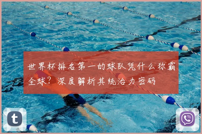 世界杯排名第一的球队凭什么称霸全球？深度解析其统治力密码