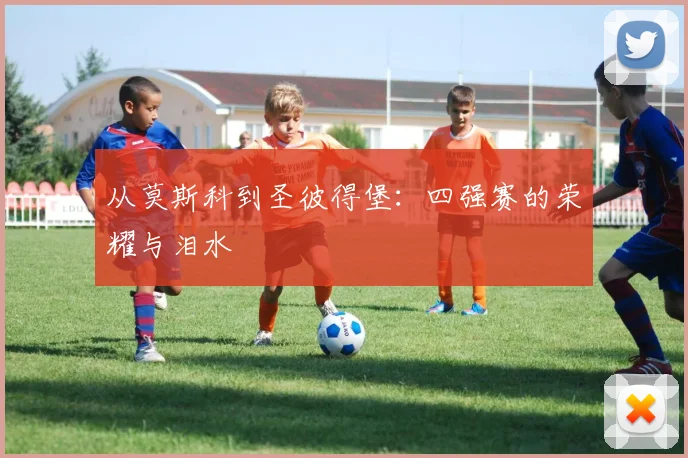 从莫斯科到圣彼得堡：四强赛的荣耀与泪水