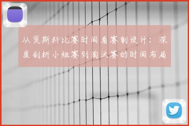 从莫斯科比赛时间看赛制设计：深度剖析小组赛到淘汰赛的时间布局