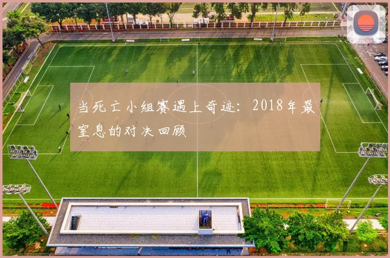 当死亡小组赛遇上奇迹：2018年最窒息的对决回顾