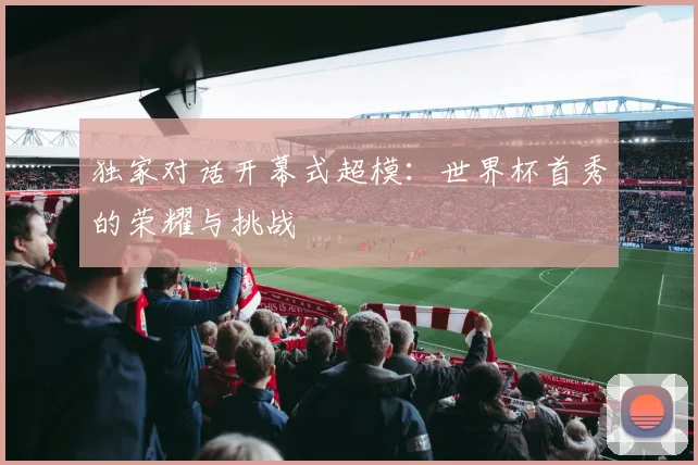 独家对话开幕式超模：世界杯首秀的荣耀与挑战