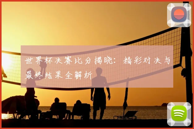 世界杯决赛比分揭晓：精彩对决与最终结果全解析