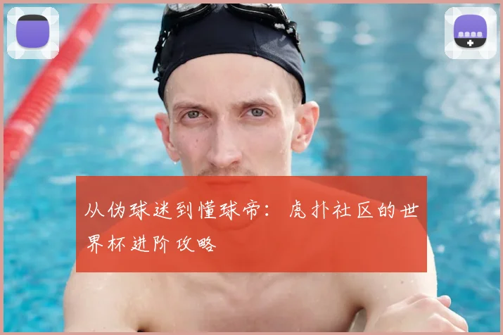 从伪球迷到懂球帝：虎扑社区的世界杯进阶攻略
