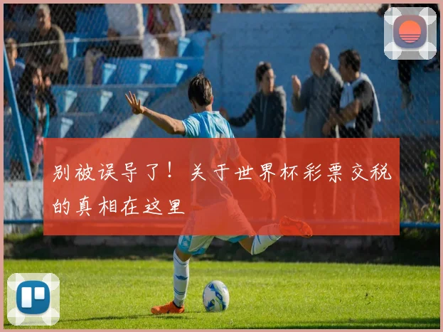 别被误导了！关于世界杯彩票交税的真相在这里
