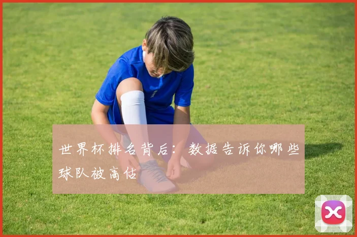 世界杯排名背后：数据告诉你哪些球队被高估