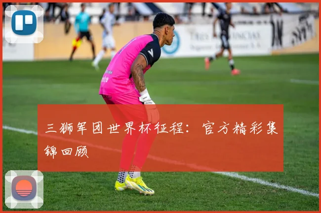 三狮军团世界杯征程：官方精彩集锦回顾