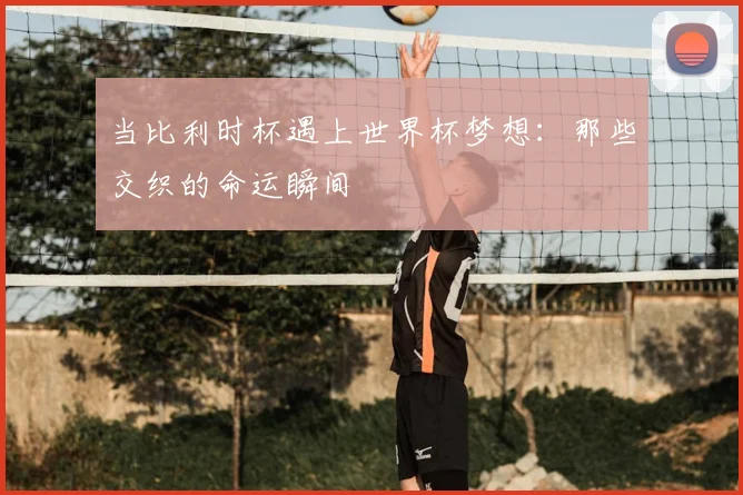 当比利时杯遇上世界杯梦想：那些交织的命运瞬间