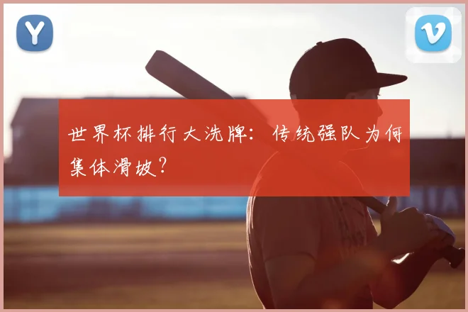 世界杯排行大洗牌：传统强队为何集体滑坡？