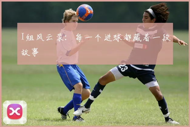 I组风云录:每一个进球都藏着一段故事