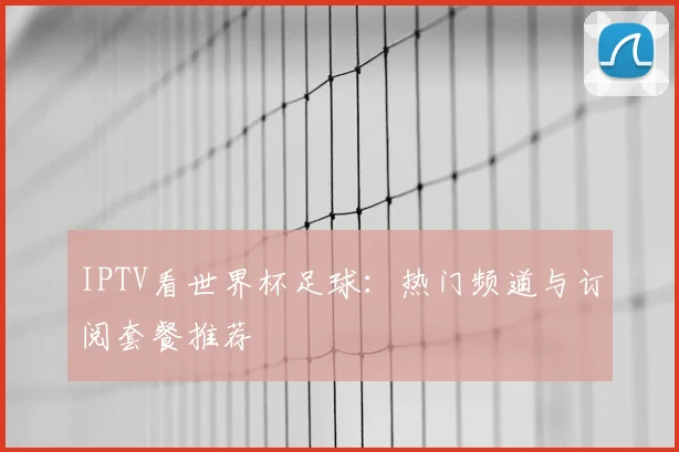 IPTV看世界杯足球:热门频道与订阅套餐推荐
