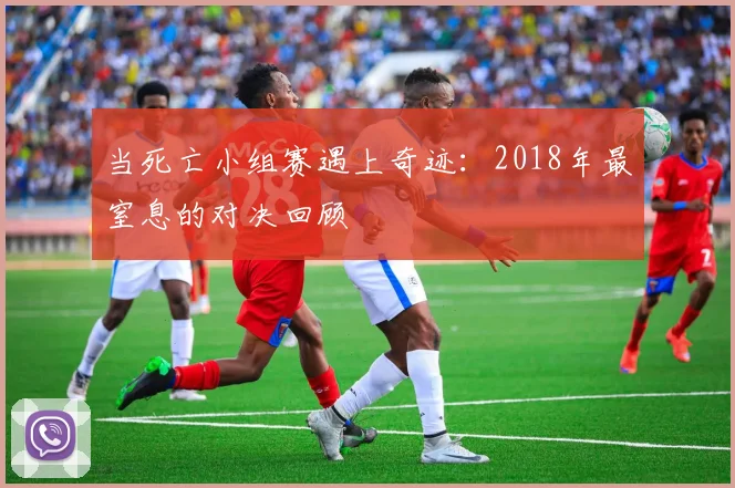 当死亡小组赛遇上奇迹：2018年最窒息的对决回顾