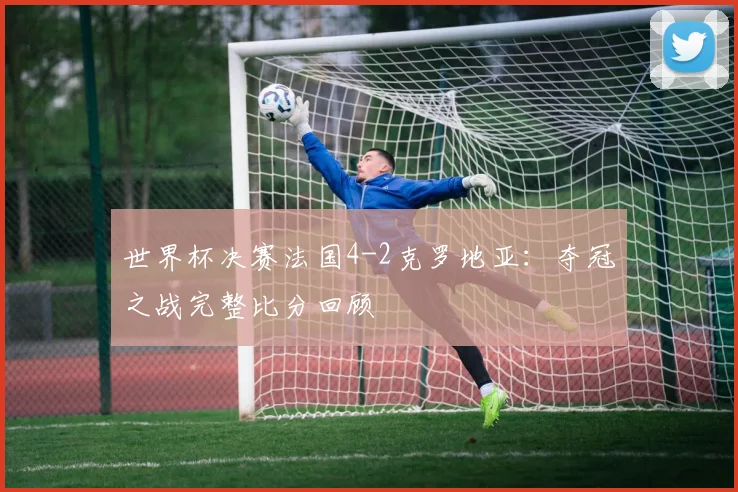 世界杯决赛法国4-2克罗地亚：夺冠之战完整比分回顾