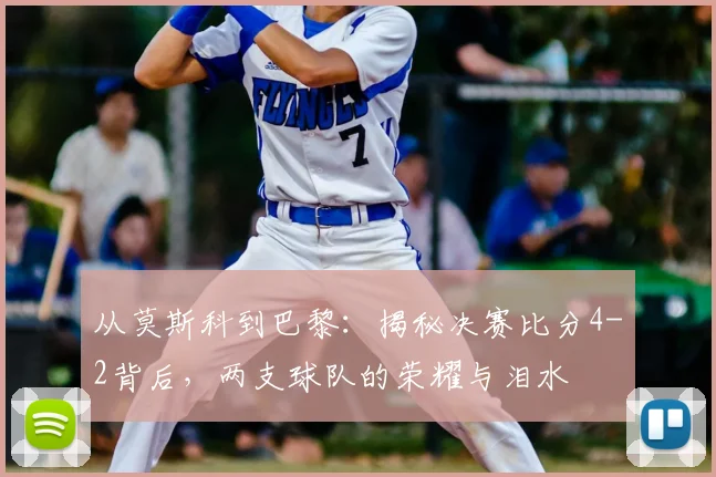 从莫斯科到巴黎：揭秘决赛比分4-2背后，两支球队的荣耀与泪水