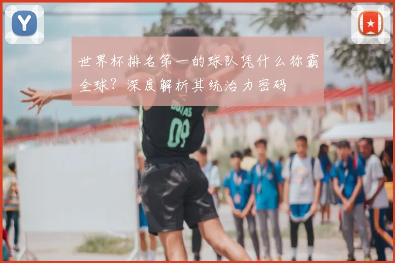 世界杯排名第一的球队凭什么称霸全球？深度解析其统治力密码