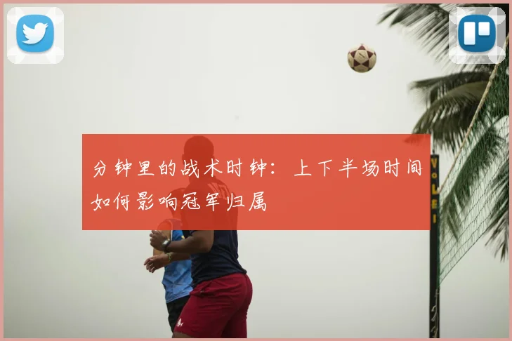 分钟里的战术时钟:上下半场时间如何影响冠军归属
