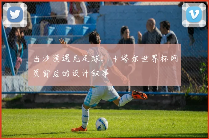 当沙漠遇见足球：卡塔尔世界杯网页背后的设计叙事