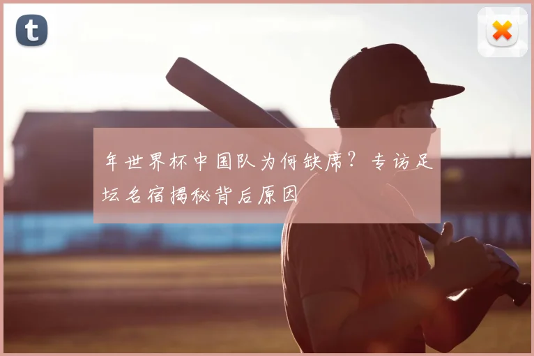 年世界杯中国队为何缺席?专访足坛名宿揭秘背后原因