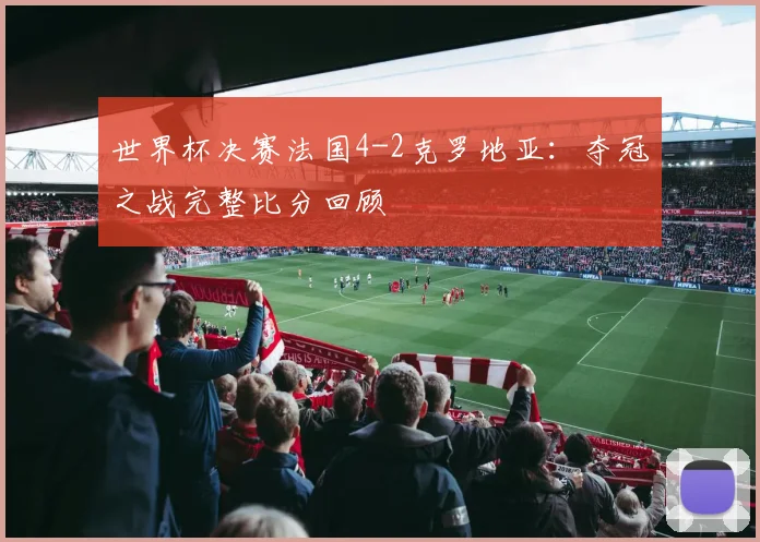 世界杯决赛法国4-2克罗地亚：夺冠之战完整比分回顾