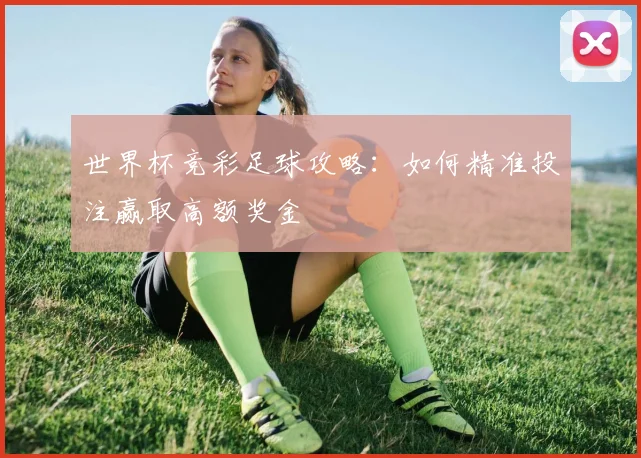 世界杯竞彩足球攻略:如何精准投注赢取高额奖金