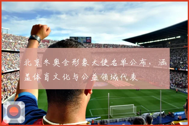 北京冬奥会形象大使名单公布，涵盖体育文化与公益领域代表