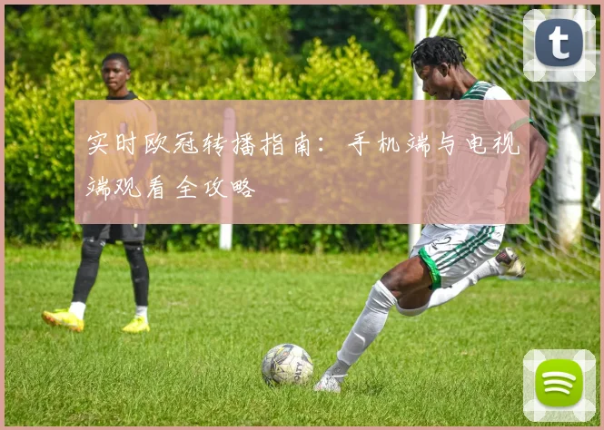 实时欧冠转播指南：手机端与电视端观看全攻略