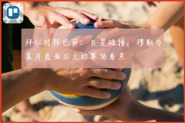 拜仁对阵巴萨：巨星碰撞，穆勒与莱万直面旧主的赛场看点