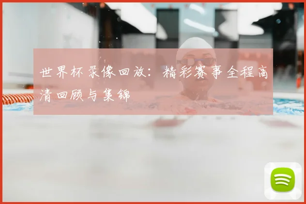世界杯录像回放：精彩赛事全程高清回顾与集锦