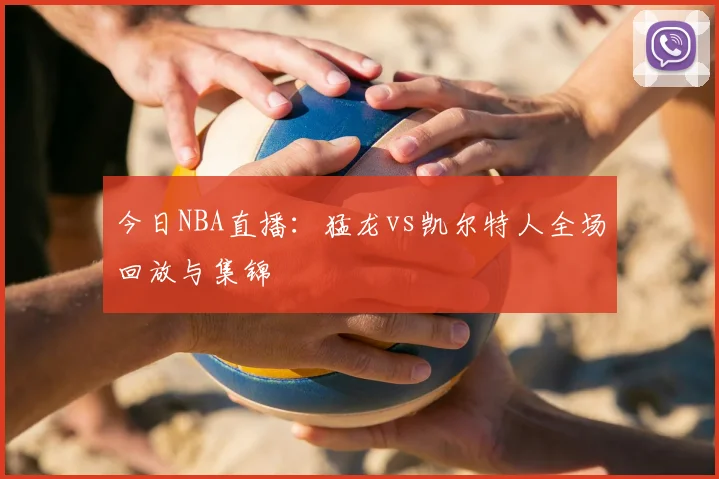 今日NBA直播：猛龙vs凯尔特人全场回放与集锦