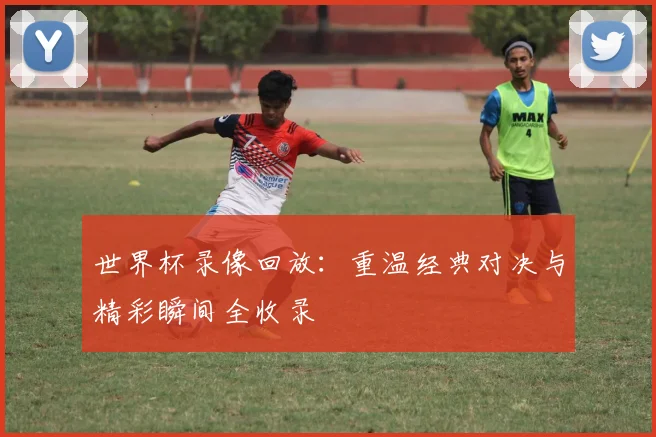 世界杯录像回放：重温经典对决与精彩瞬间全收录