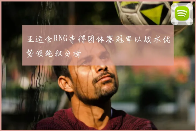 亚运会RNG夺得团体赛冠军以战术优势领跑积分榜