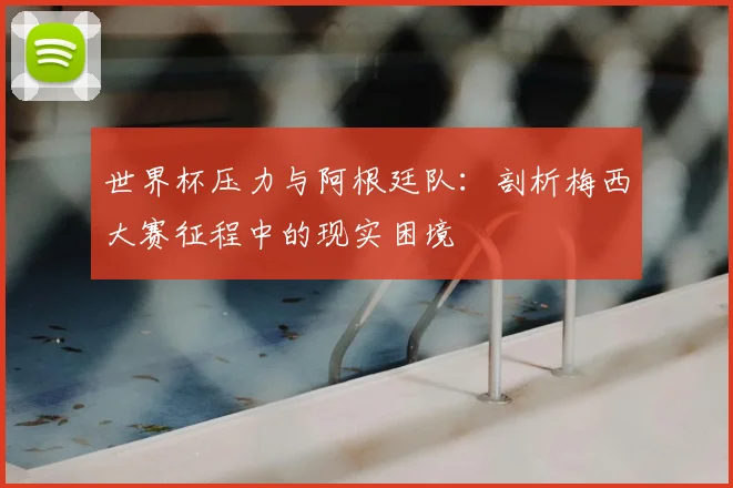 世界杯压力与阿根廷队：剖析梅西大赛征程中的现实困境