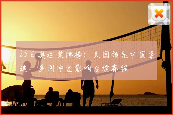 25日奥运奖牌榜：美国领先中国紧追，多国冲金影响后续赛程