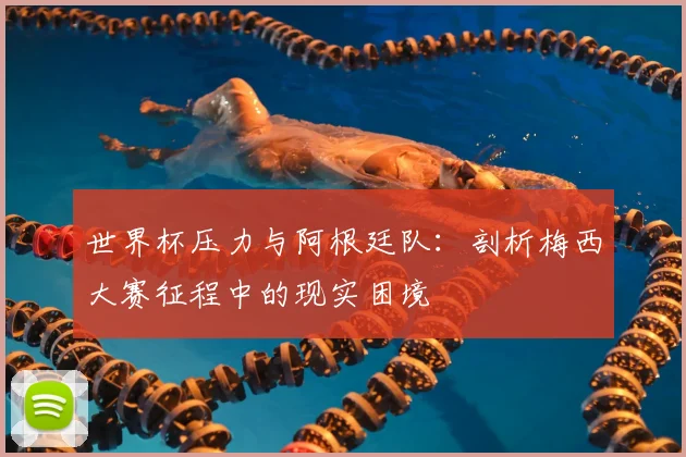 世界杯压力与阿根廷队：剖析梅西大赛征程中的现实困境