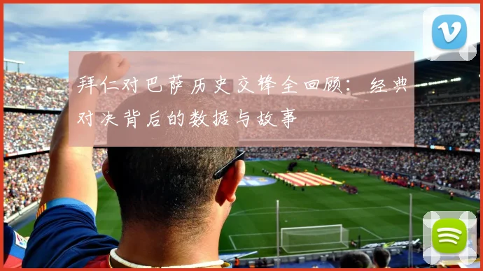 拜仁对巴萨历史交锋全回顾：经典对决背后的数据与故事