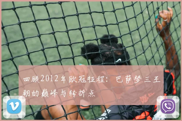 回顾2012年欧冠征程：巴萨梦三王朝的巅峰与转折点