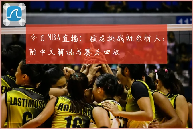 今日NBA直播:猛龙挑战凯尔特人,附中文解说与赛后回放
