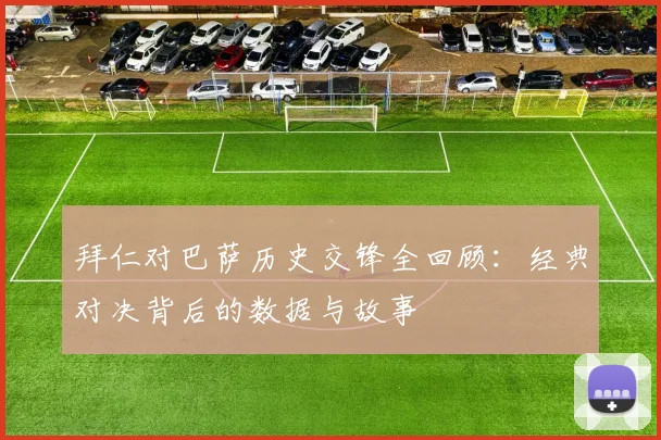 拜仁对巴萨历史交锋全回顾：经典对决背后的数据与故事