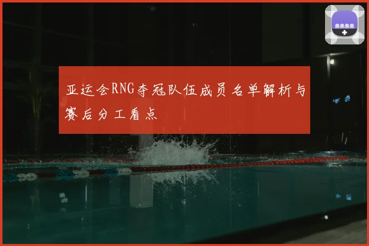 亚运会RNG夺冠队伍成员名单解析与赛后分工看点